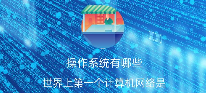 操作系统有哪些 世界上第一个计算机网络是？